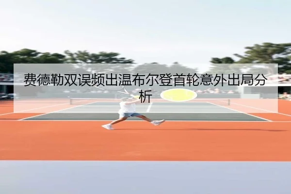 费德勒双误频出温布尔登首轮意外出局分析